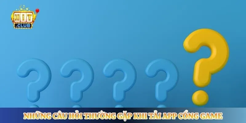 Những câu hỏi thường gặp khi tải app cổng game